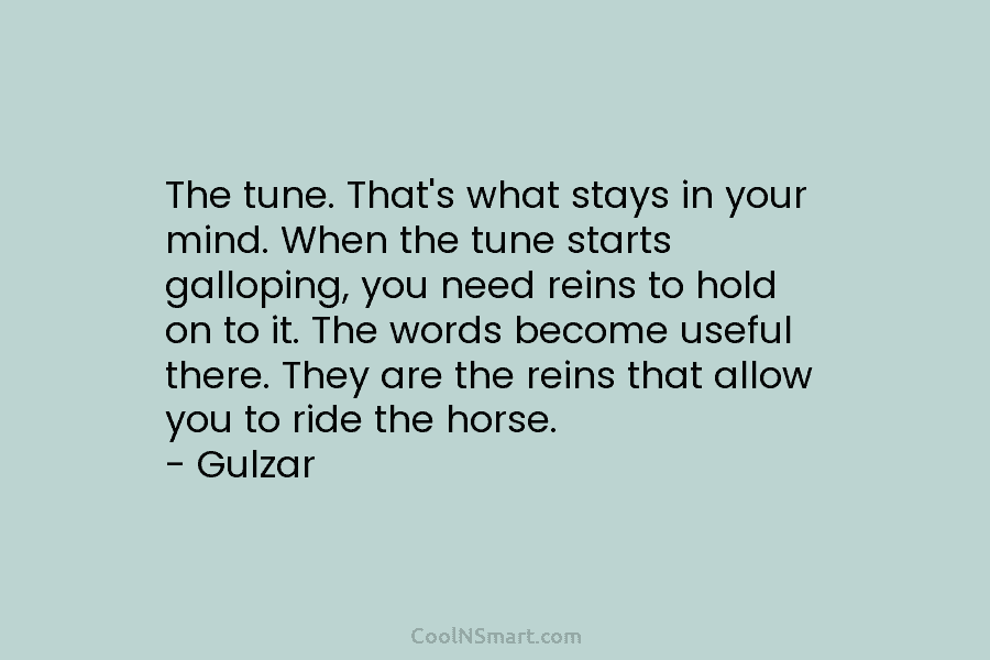 The tune. That’s what stays in your mind. When the tune starts galloping, you need reins to hold on to...
