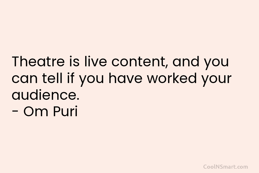Theatre is live content, and you can tell if you have worked your audience. – Om Puri