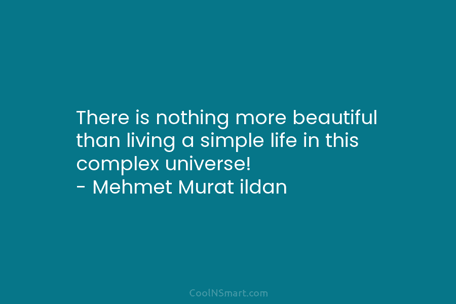 There is nothing more beautiful than living a simple life in this complex universe! – Mehmet Murat ildan