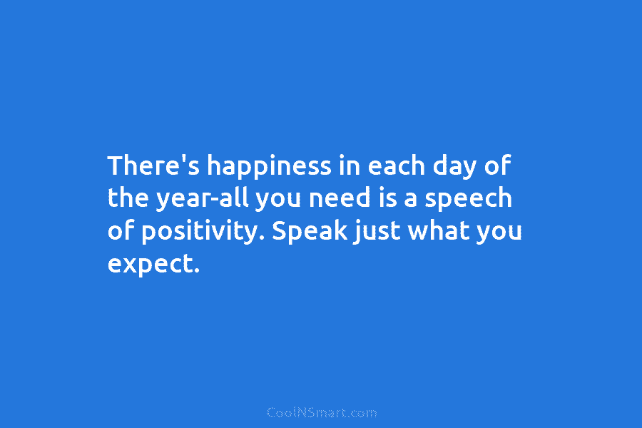 There’s happiness in each day of the year-all you need is a speech of positivity. Speak just what you expect.