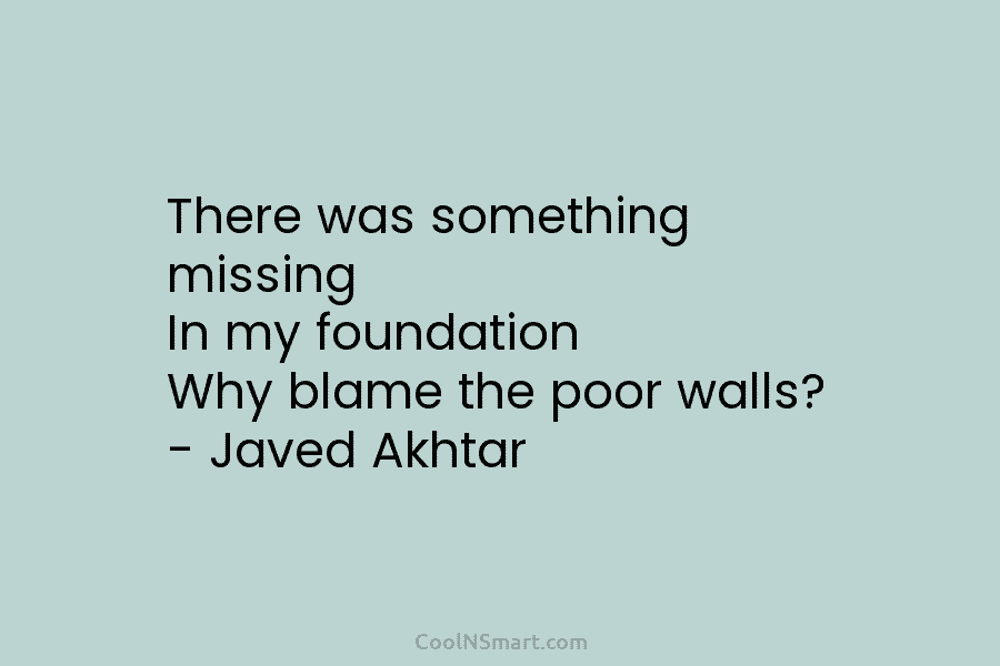 There was something missing In my foundation Why blame the poor walls? – Javed Akhtar