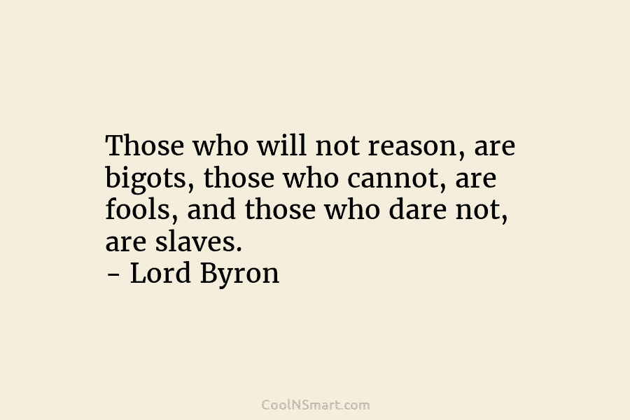 Those who will not reason, are bigots, those who cannot, are fools, and those who...