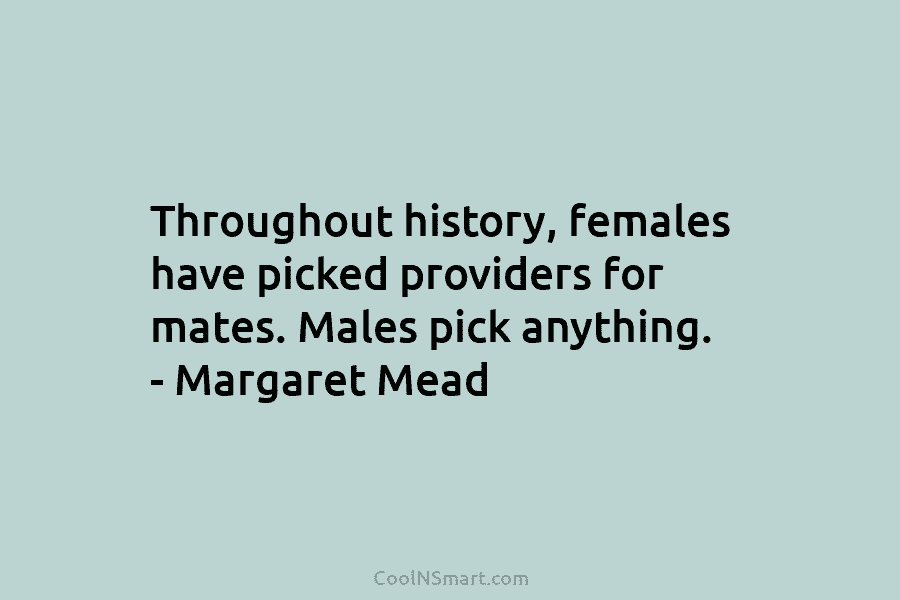 Throughout history, females have picked providers for mates. Males pick anything. – Margaret Mead