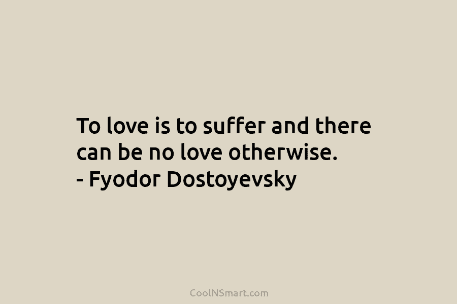 To love is to suffer and there can be no love otherwise. – Fyodor Dostoyevsky