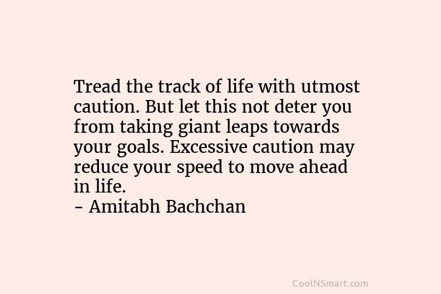 Tread the track of life with utmost caution. But let this not deter you from...