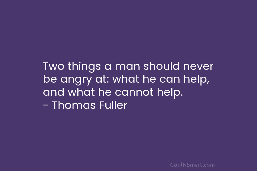 Two things a man should never be angry at: what he can help, and what he cannot help. – Thomas...