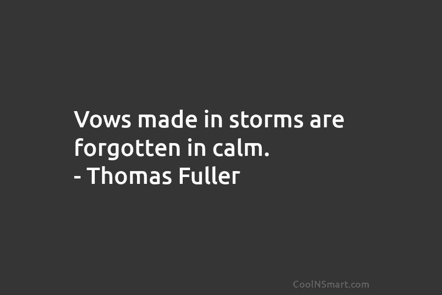 Vows made in storms are forgotten in calm. – Thomas Fuller
