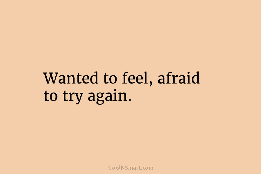 Wanted to feel, afraid to try again.