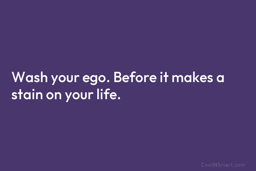 Wash your ego. Before it makes a stain on your life.