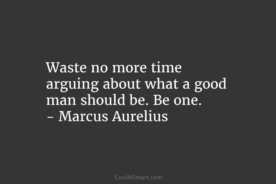 Waste no more time arguing about what a good man should be. Be one. – Marcus Aurelius