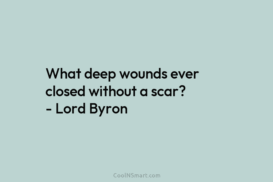 What deep wounds ever closed without a scar? – Lord Byron