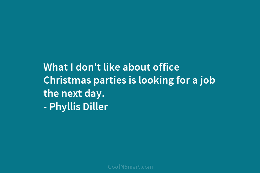 What I don’t like about office Christmas parties is looking for a job the next day. – Phyllis Diller