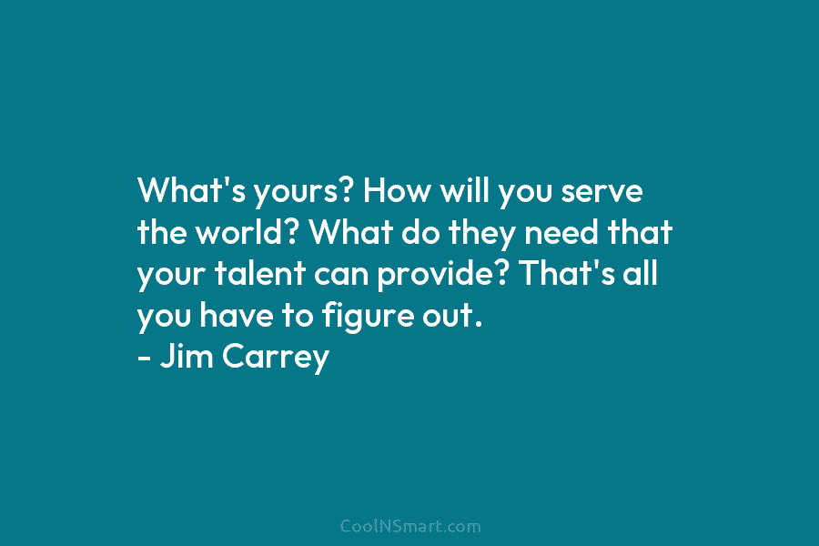 What’s yours? How will you serve the world? What do they need that your talent...