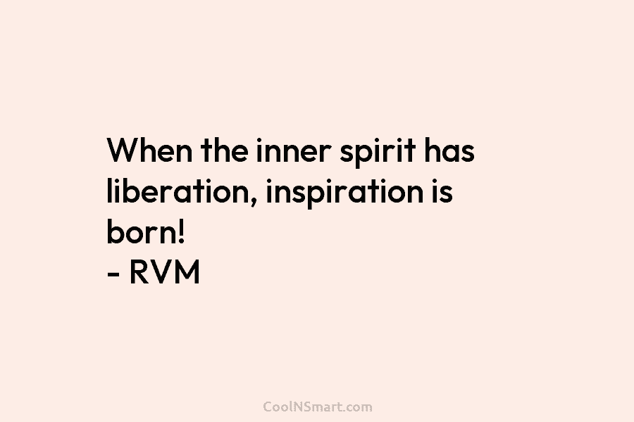 When the inner spirit has liberation, inspiration is born! – RVM