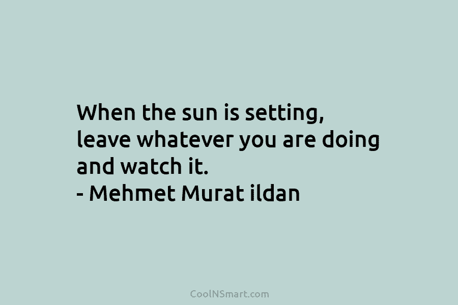 When the sun is setting, leave whatever you are doing and watch it. – Mehmet...