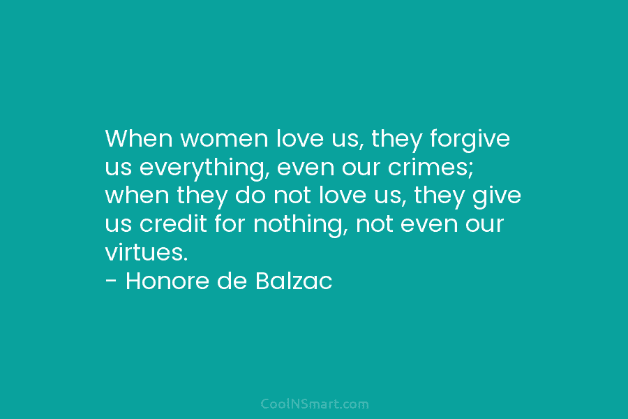 When women love us, they forgive us everything, even our crimes; when they do not love us, they give us...