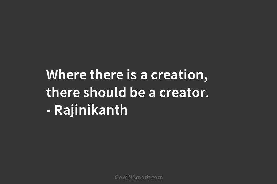 Where there is a creation, there should be a creator. – Rajinikanth