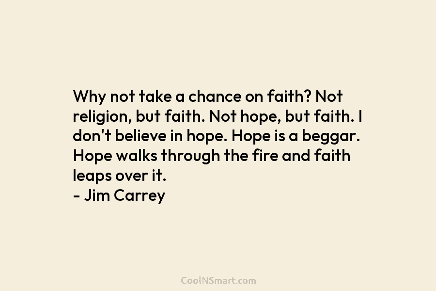 Why not take a chance on faith? Not religion, but faith. Not hope, but faith. I don’t believe in hope....