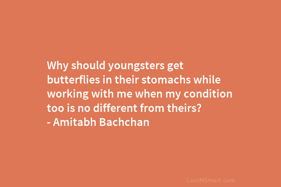 Why should youngsters get butterflies in their stomachs while working with me when my condition too is no different from...