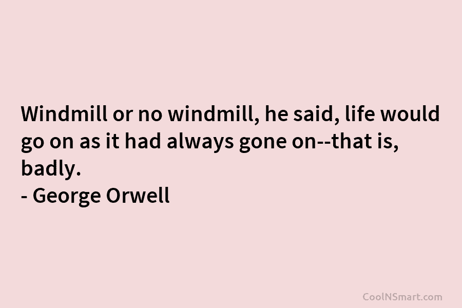 Windmill or no windmill, he said, life would go on as it had always gone on-that is, badly. – George...