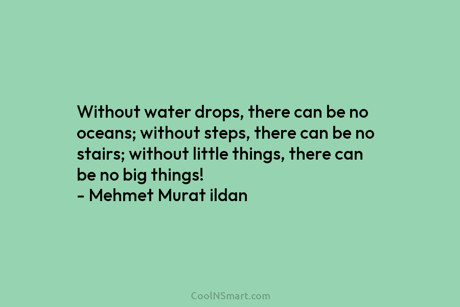 Without water drops, there can be no oceans; without steps, there can be no stairs; without little things, there can...