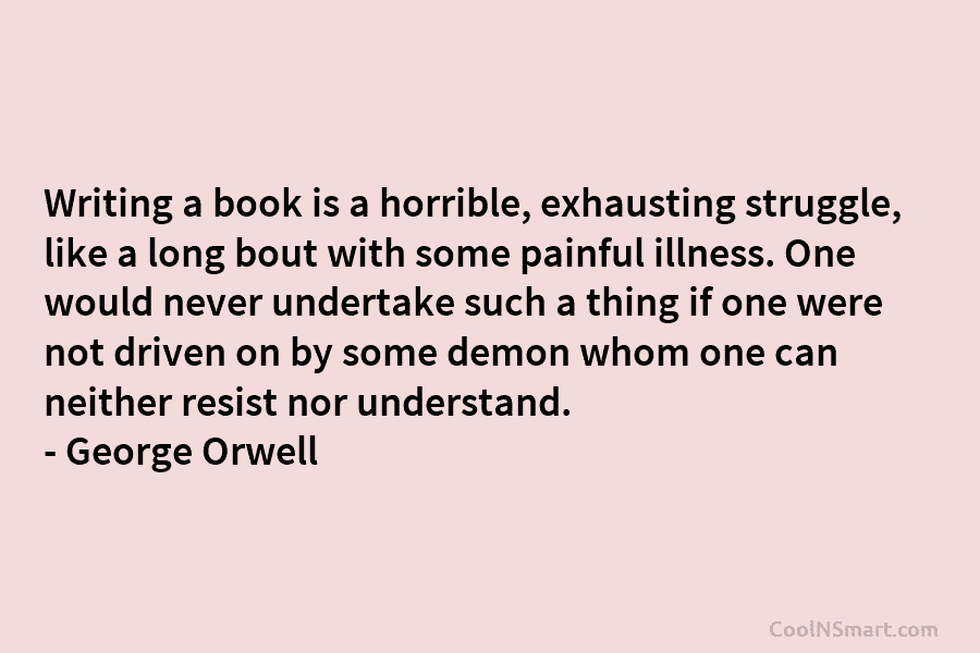 Writing a book is a horrible, exhausting struggle, like a long bout with some painful illness. One would never undertake...