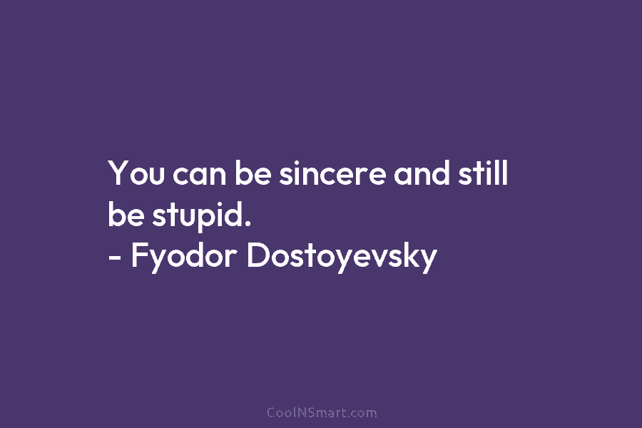 You can be sincere and still be stupid. – Fyodor Dostoyevsky