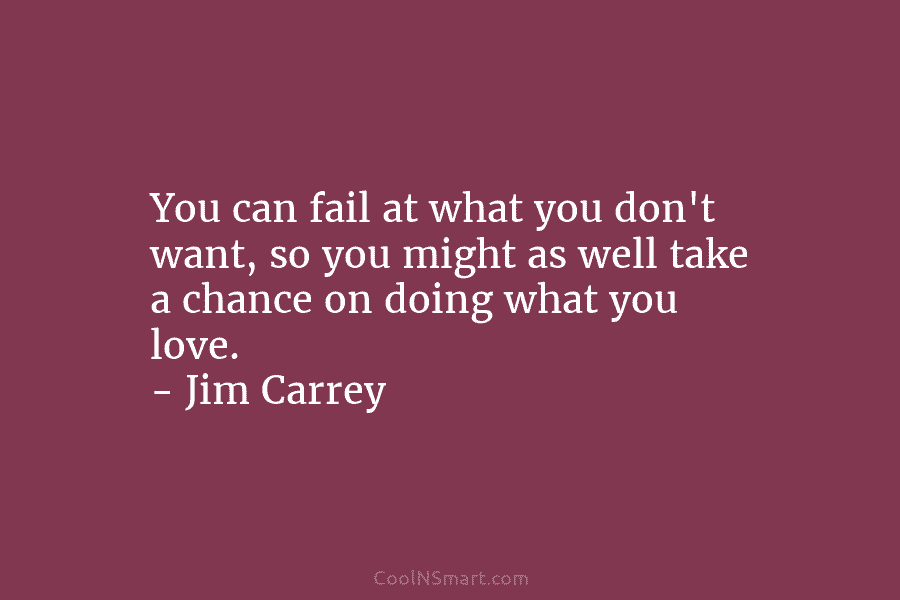 You can fail at what you don’t want, so you might as well take a chance on doing what you...