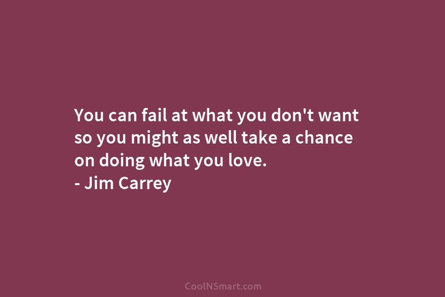 You can fail at what you don’t want so you might as well take a chance on doing what you...