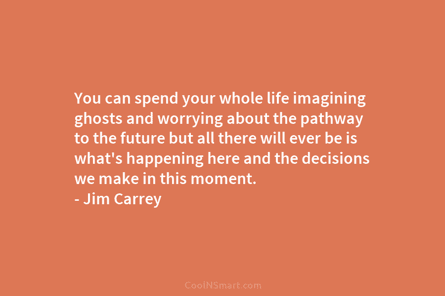 You can spend your whole life imagining ghosts and worrying about the pathway to the...
