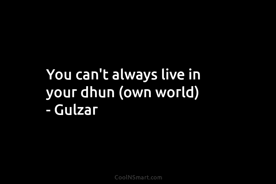 You can’t always live in your dhun (own world) – Gulzar