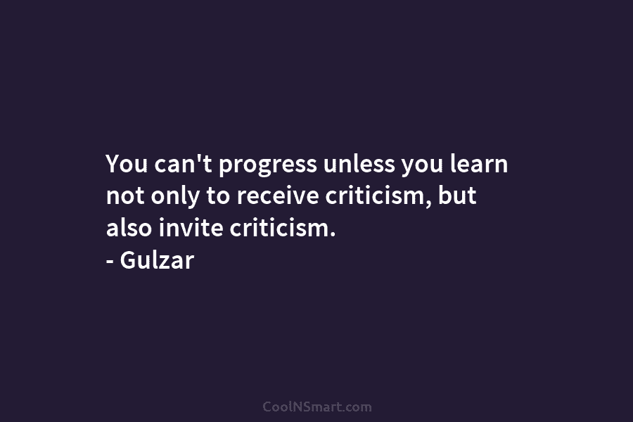 You can’t progress unless you learn not only to receive criticism, but also invite criticism....
