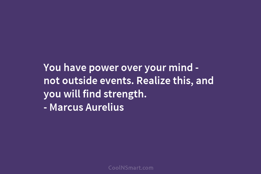 You have power over your mind – not outside events. Realize this, and you will find strength. – Marcus Aurelius