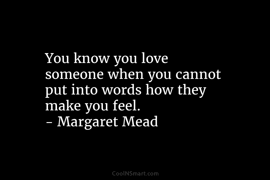 You know you love someone when you cannot put into words how they make you feel. – Margaret Mead