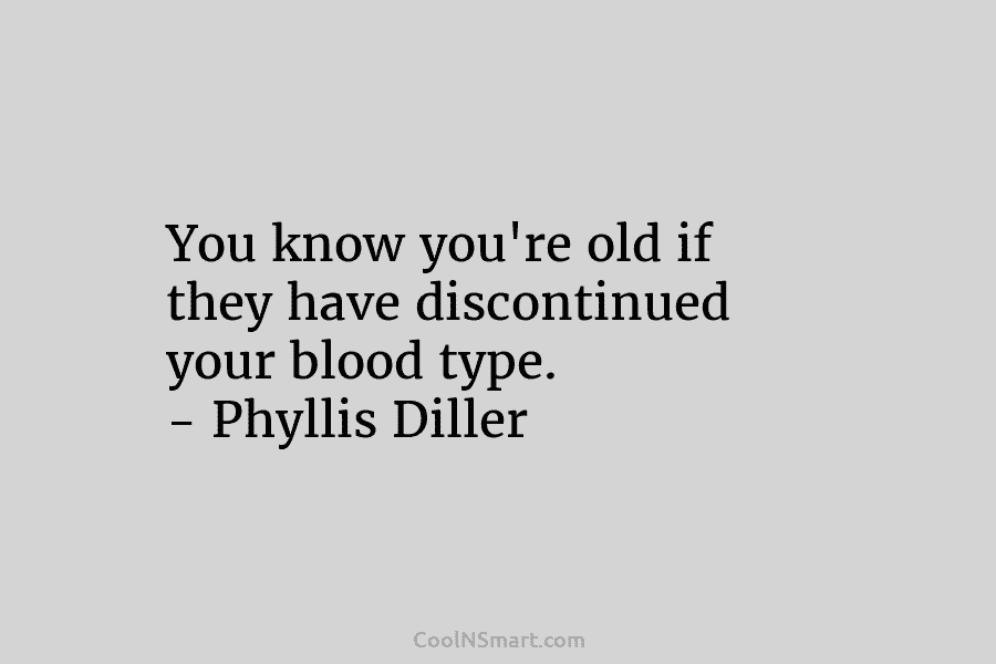 You know you’re old if they have discontinued your blood type. – Phyllis Diller