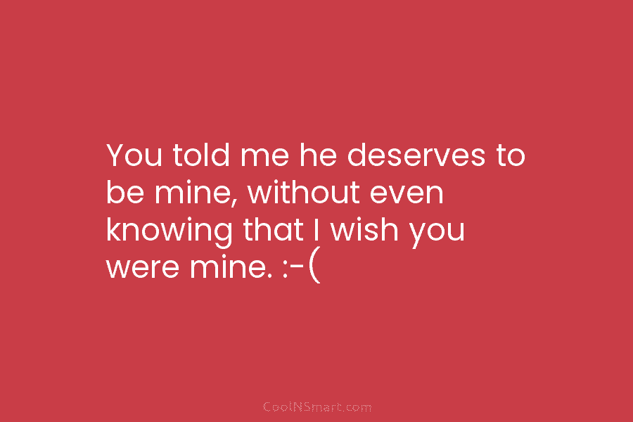 You told me he deserves to be mine, without even knowing that I wish you...