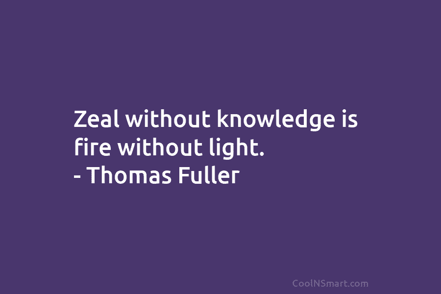 Zeal without knowledge is fire without light. – Thomas Fuller