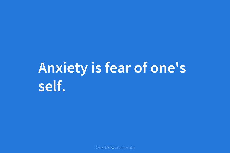Anxiety is fear of one’s self.