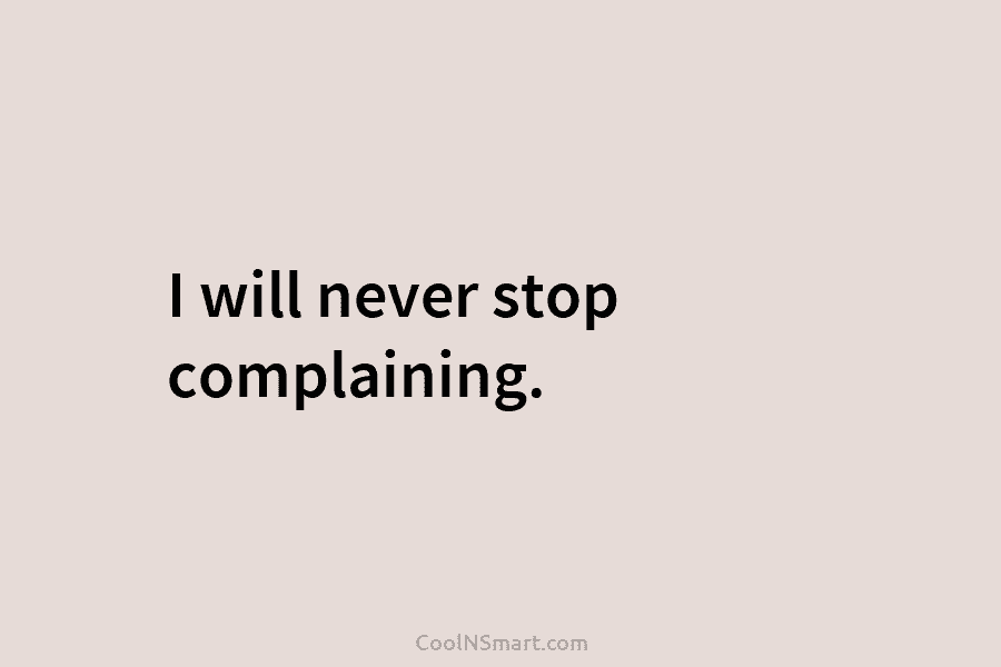I will never stop complaining.