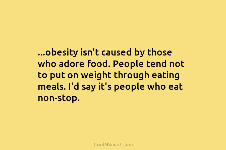 …obesity isn’t caused by those who adore food. People tend not to put on weight...