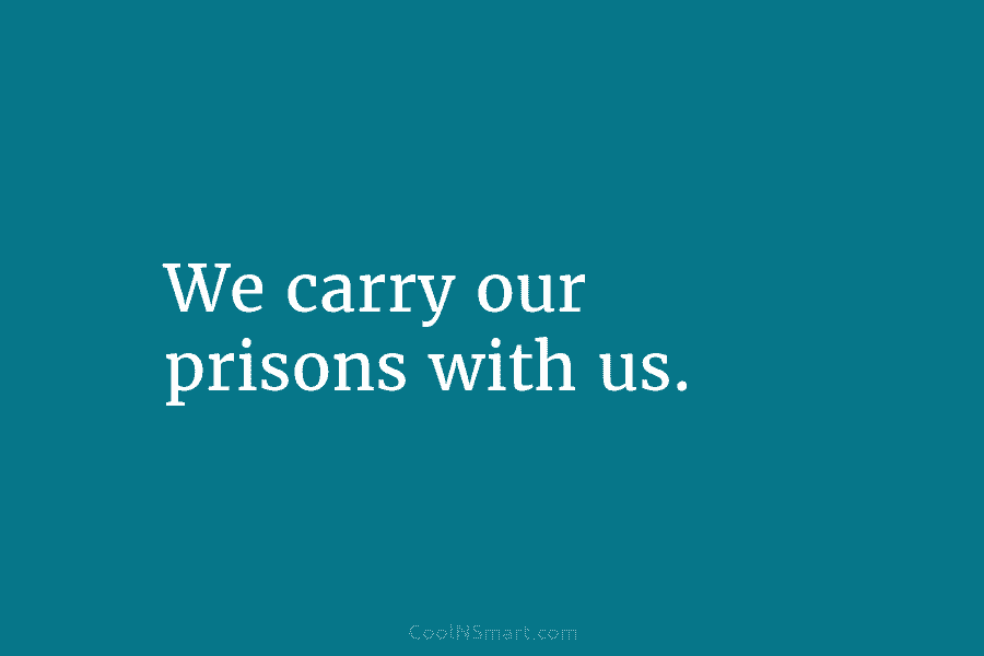 We carry our prisons with us.