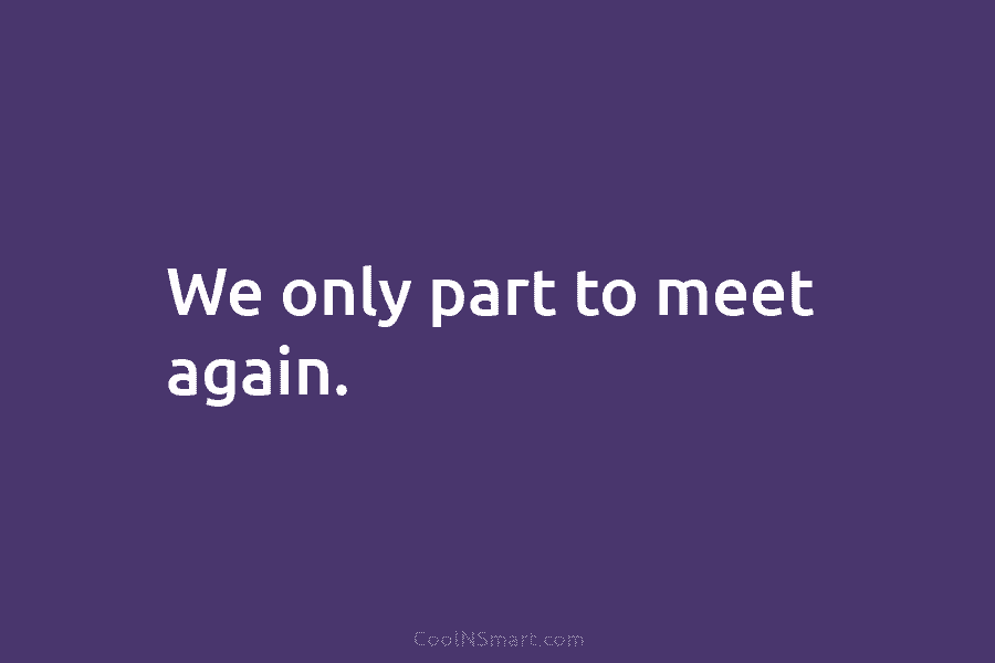 We only part to meet again.