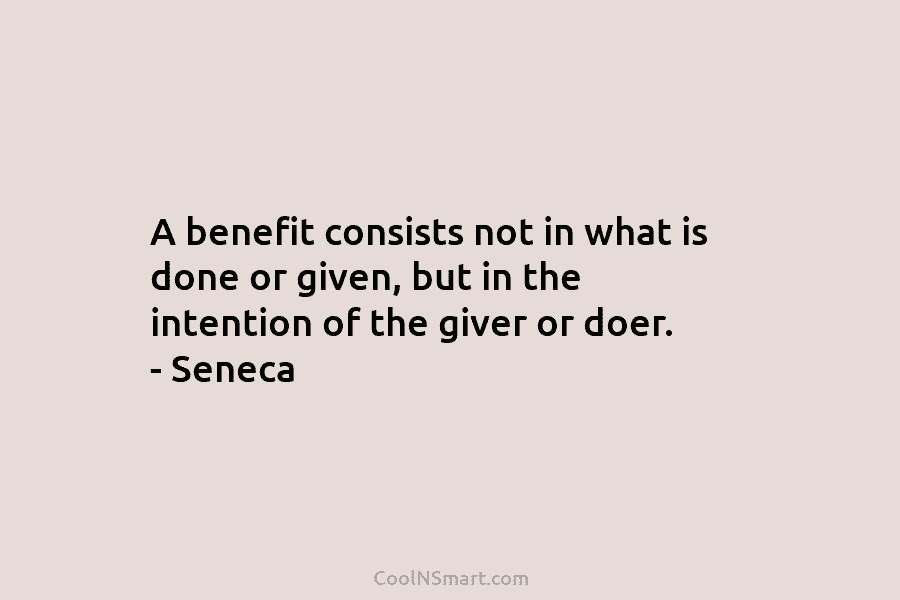 A benefit consists not in what is done or given, but in the intention of the giver or doer. –...