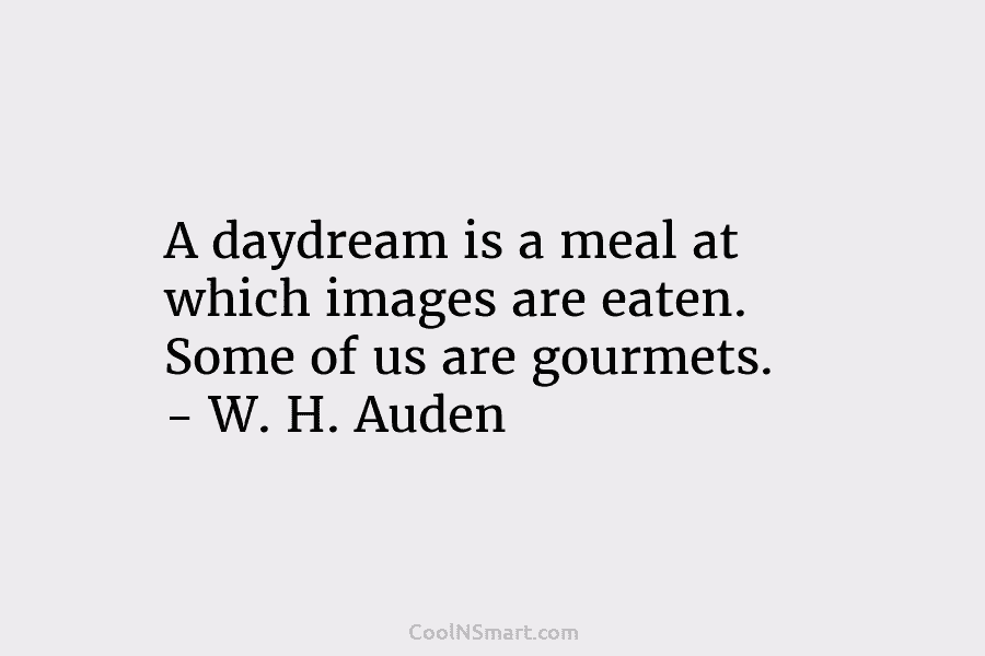 A daydream is a meal at which images are eaten. Some of us are gourmets....