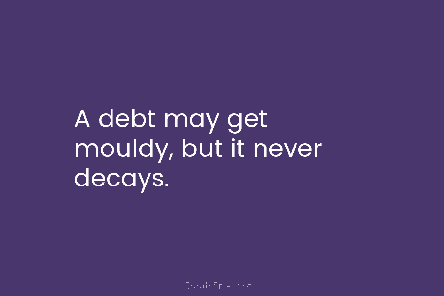 A debt may get mouldy, but it never decays.