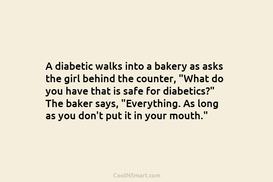 A diabetic walks into a bakery as asks the girl behind the counter, “What do you have that is safe...