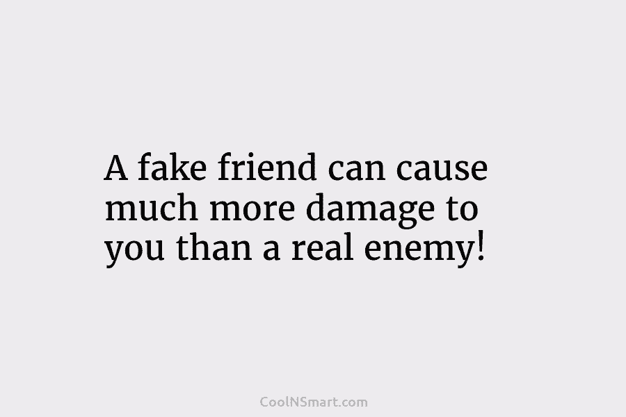 A fake friend can cause much more damage to you than a real enemy!