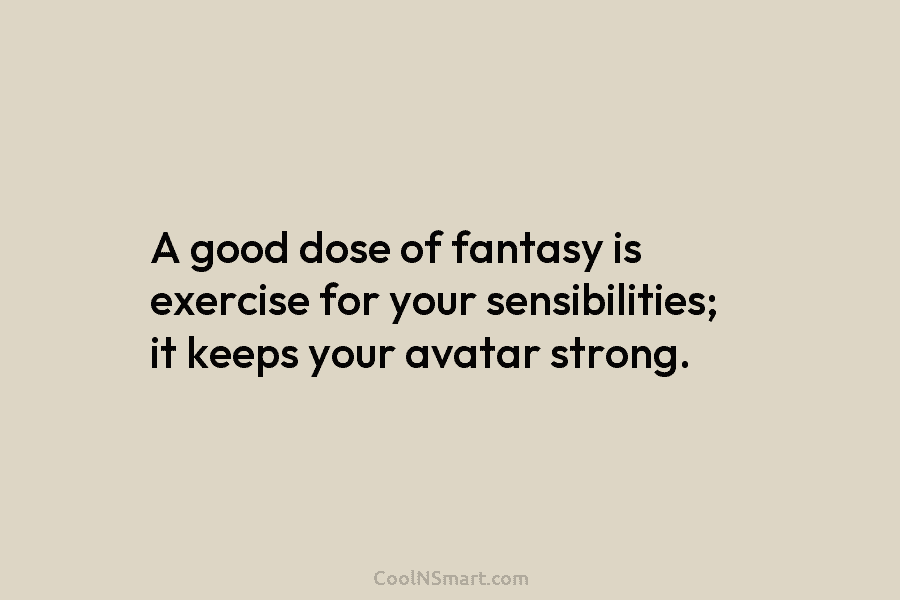 A good dose of fantasy is exercise for your sensibilities; it keeps your avatar strong.