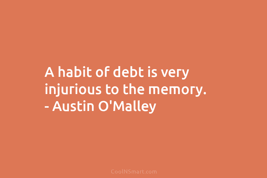 A habit of debt is very injurious to the memory. – Austin O’Malley