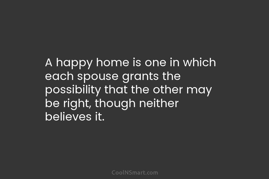 A happy home is one in which each spouse grants the possibility that the other may be right, though neither...